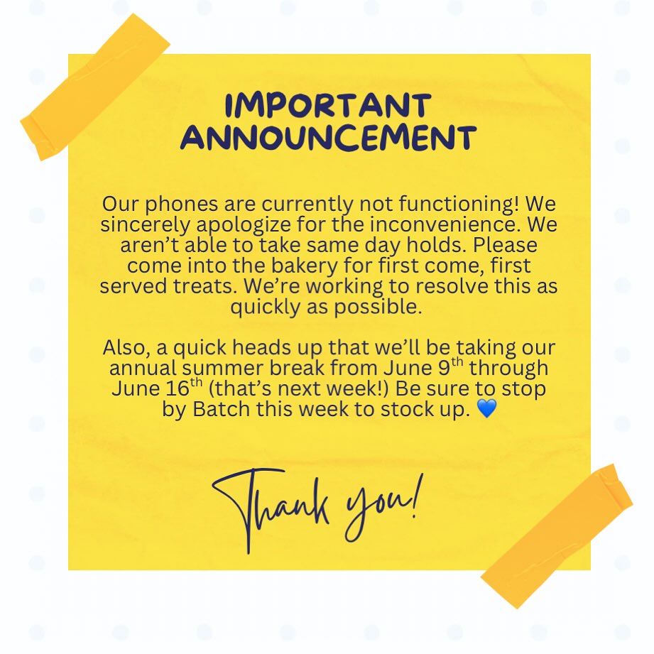 Our phones are currently not functioning! We sincerely apologize for the inconvenience. We aren’t able to take same day holds. Please come into the bakery for first come, first served treats. We’re working to resolve this as quickly as possible. 

Also, a quick heads up that we’ll be taking our annual summer break from June 9th through June 16th (that’s next week!) Be sure to stop by Batch this week to stock up. 💙